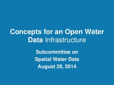 Concepts for an Open Water Data Infrastructure Subcommittee on Spatial Water Data August 28, 2014