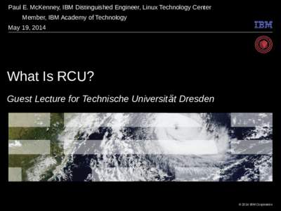 Paul E. McKenney, IBM Distinguished Engineer, Linux Technology Center Member, IBM Academy of Technology May 19, 2014 What Is RCU? Guest Lecture for Technische Universität Dresden