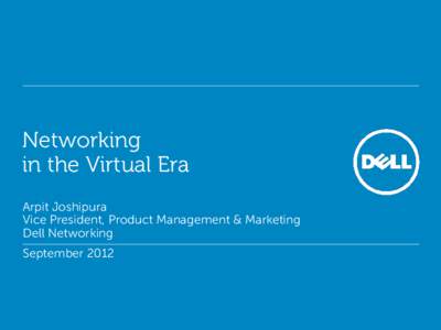 Networking in the Virtual Era Arpit Joshipura Vice President, Product Management & Marketing Dell Networking September 2012