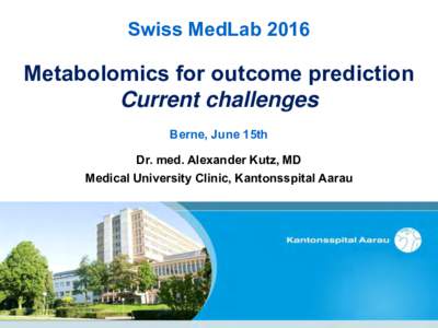 Swiss MedLabMetabolomics for outcome prediction Current challenges Berne, June 15th Dr. med. Alexander Kutz, MD