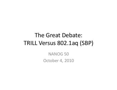 The	
  Great	
  Debate:	
   TRILL	
  Versus	
  802.1aq	
  (SBP)	
   NANOG	
  50	
  