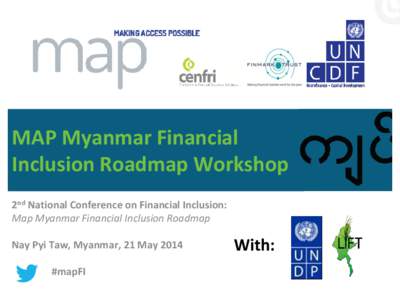 MAP Myanmar Financial Inclusion Roadmap Workshop 2nd National Conference on Financial Inclusion: Map Myanmar Financial Inclusion Roadmap  Nay Pyi Taw, Myanmar, 21 May 2014