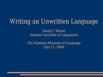 Writing an Unwritten Language David J. Weber Summer Institute of Linguistics The National Museum of Language July 12, 2008