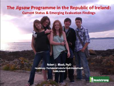 The Jigsaw Programme in the Republic of Ireland: Current Status & Emerging Evaluation Findings Robert J. Illback, PsyD  Headstrong– The NationalCentre for Youth MentalHealth