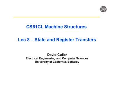 CS61CL Machine Structures Lec 8 – State and Register Transfers David Culler Electrical Engineering and Computer Sciences University of California, Berkeley