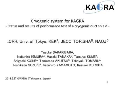 Cryogenic system for KAGRA - Status and results of performance test of a cryogenic duct shield - ICRR, Univ. of Tokyo, KEKA, JECC TORISHAB, NAOJC Yusuke SAKAKIBARA, Nobuhiro KIMURAA, Masaki TANAKAB, Tatsuya KUMEA,