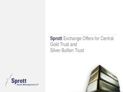Sprott Exchange Offers for Central Gold Trust and Silver Bullion Trust Sprott Forward Looking Statement This document contains forward-looking statements which reflect the current expectations of Sprott Asset Management
