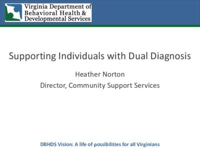 Supporting Individuals with Dual Diagnosis Heather Norton Director, Community Support Services DBHDS Vision: A life of possibilities for all Virginians