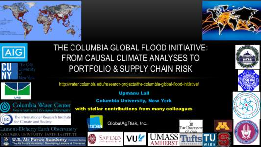THE COLUMBIA GLOBAL FLOOD INITIATIVE: FROM CAUSAL CLIMATE ANALYSES TO PORTFOLIO & SUPPLY CHAIN RISK http://water.columbia.edu/research-projects/the-columbia-global-flood-initiative/ Upmanu Lall Columbia University, New Y