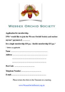 Wessex Orchid Society Application for membership. I/We* would like to join the Wessex Orchid Society and enclose my/our* payment of ………… for a single membership £10 p.a. / double membership £15 p.a.* * Delete a