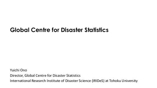 Global Centre for Disaster Statistics  Yuichi Ono Director, Global Centre for Disaster Statistics International Research Institute of Disaster Science (IRIDeS) at Tohoku University