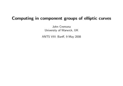 Computing in component groups of elliptic curves John Cremona University of Warwick, UK ANTS VIII: Banff, 9 May 2008  1