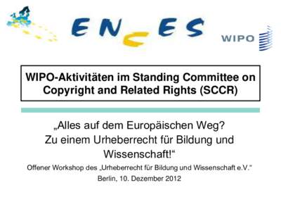 WIPO-Aktivitäten im Standing Committee on Copyright and Related Rights (SCCR) „Alles auf dem Europäischen Weg? Zu einem Urheberrecht für Bildung und Wissenschaft!“ Offener Workshop des „Urheberrecht für Bildung