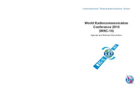 I n t e r n a t i o n a l Te l e c o m m u n i c a t i o n U n i o n  World Radiocommunication Conference[removed]WRC-15) Agenda and Relevant Resolutions