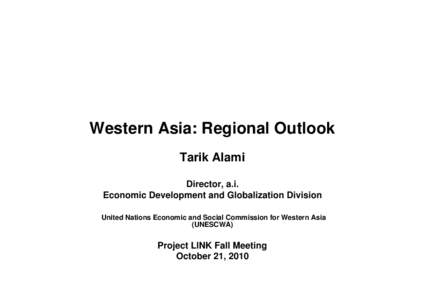 Western Asia: Regional Outlook Tarik Alami Director, a.i. Economic Development and Globalization Division United Nations Economic and Social Commission for Western Asia (UNESCWA)