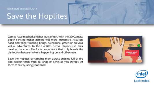Intel Future ShowcaseSave the Hoplites Games have reached a higher level of fun. With the 3D Camera, depth sensing makes gaming feel more immersive. Accurate hand and finger tracking brings exceptional precision t