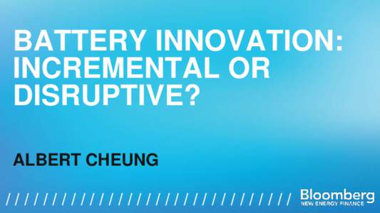 BATTERY INNOVATION: INCREMENTAL OR DISRUPTIVE? ALBERT CHEUNG / / / / / // /// // // // / / / / / / / / / / / / / / / / / / / / /