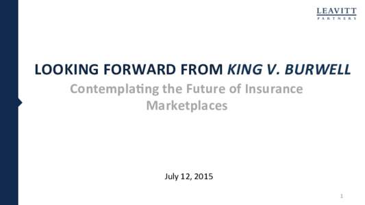 LOOKING	
  FORWARD	
  FROM	
  KING	
  V.	
  BURWELL	
   Contempla7ng	
  the	
  Future	
  of	
  Insurance	
   Marketplaces	
  	
   July	
  12,	
  2015	
   1	
  