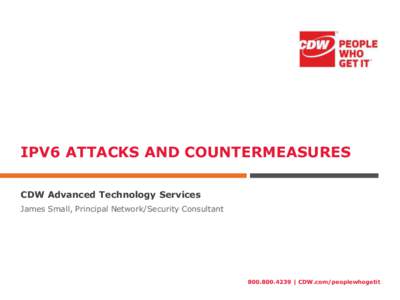 IPV6 ATTACKS AND COUNTERMEASURES CDW Advanced Technology Services James Small, Principal Network/Security Consultant | CDW.com/peoplewhogetit
