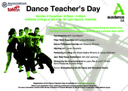 Dance Teacher’s Day Monday 8 December, 8:30am - 4:00pm Adelaide College of the Arts, 39 Light Square, Adelaide A full day of workshops, forums and networking for dance and non-dance teachers to expand, develop and main
