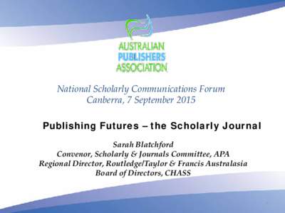 National Scholarly Communications Forum Canberra, 7 September 2015 Publishing Futures – the Scholarly Journal Sarah Blatchford Convenor, Scholarly & Journals Committee, APA Regional Director, Routledge/Taylor & Francis