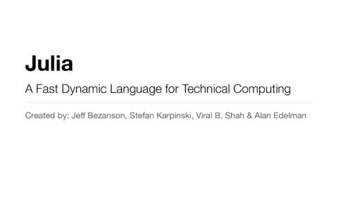 Julia A Fast Dynamic Language for Technical Computing Created by: Jeff Bezanson, Stefan Karpinski, Viral B. Shah & Alan Edelman A Fractured Community Technical work gets done in many different languages