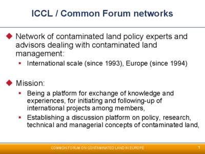 ICCL / Common Forum networks u  Network of contaminated land policy experts and advisors dealing with contaminated land management: §  International scale (since 1993), Europe (since 1994)