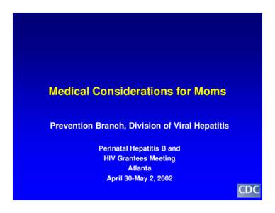Medical Considerations for Moms Prevention Branch, Division of Viral Hepatitis Perinatal Hepatitis B and HIV Grantees Meeting Atlanta April 30-May 2, 2002
