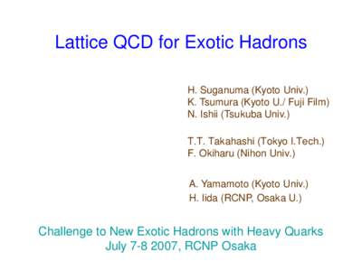 Lattice QCD for Exotic Hadrons H. Suganuma (Kyoto Univ.) K. Tsumura (Kyoto U./ Fuji Film) N. Ishii (Tsukuba Univ.) T.T. Takahashi (Tokyo I.Tech.) F. Okiharu (Nihon Univ.)