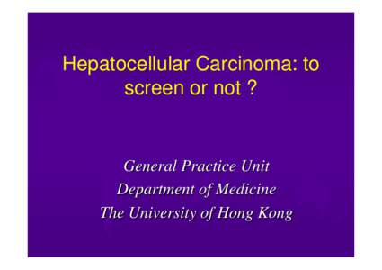Hepatocellular Carcinoma: to screen or not ? General Practice Unit Department of Medicine The University of Hong Kong