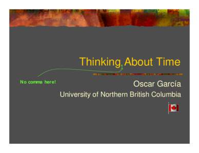 Thinking, About Time No comma here! Oscar García University of Northern British Columbia