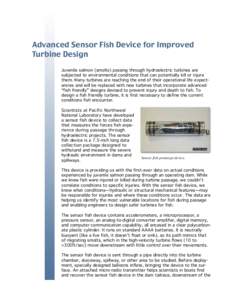 Advanced Sensor Fish Device for Improved Turbine Design Juvenile salmon (smolts) passing through hydroelectric turbines are subjected to environmental conditions that can potentially kill or injure them. Many turbines ar
