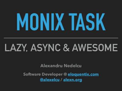 MONIX TASK LAZY, ASYNC & AWESOME Alexandru Nedelcu Software Developer @ eloquentix.com  @alexelcu / alexn.org