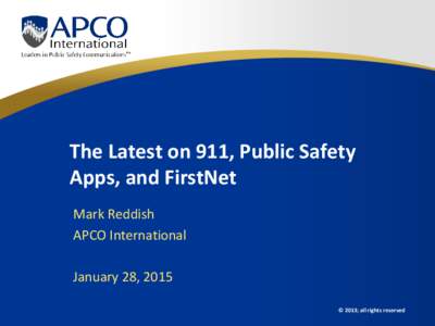 The Latest on 911, Public Safety Apps, and FirstNet Mark Reddish APCO International January 28, 2015 © 2013; all rights reserved