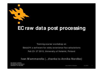 EC raw data post processing Training course/workshop on EddyUH: a software for eddy covariance flux calculations Feb, University of Helsinki, Finland  Ivan Mammarella (…thanks to Annika Nordbo)