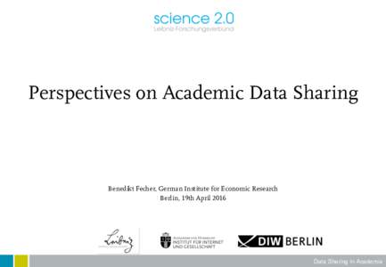 Perspectives on Academic Data Sharing  Benedikt Fecher, German Institute for Economic Research Berlin, 19th AprilData Sharing in Academia