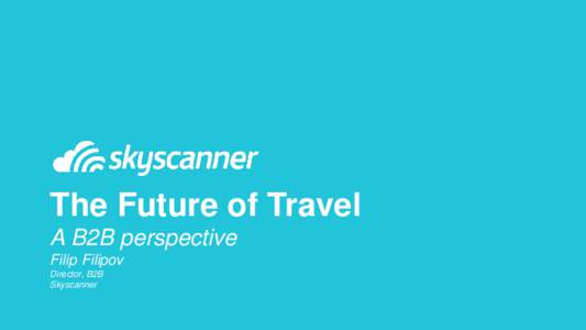 The Future of Travel A B2B perspective Filip Filipov Director, B2B Skyscanner