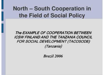 North – South Cooperation in the Field of Social Policy The EXAMPLE OF COOPERATION BETWEEN ICSW FINLAND AND THE TANZANIA COUNCIL FOR SOCIAL DEVELOPMENT (TACOSODE) (Tanzania)