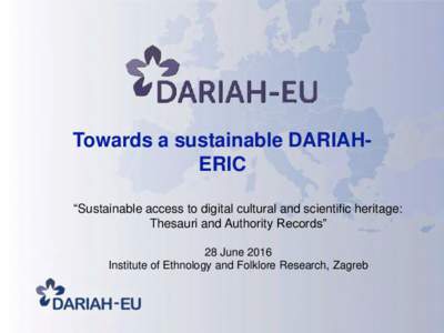 Towards a sustainable DARIAHERIC “Sustainable access to digital cultural and scientific heritage: Thesauri and Authority Records” 28 June 2016 Institute of Ethnology and Folklore Research, Zagreb