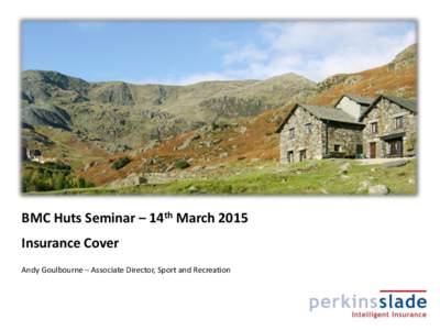 BMC Huts Seminar – 14th March 2015 Insurance Cover Andy Goulbourne – Associate Director, Sport and Recreation Huts Insurance