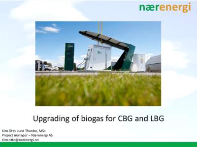 Upgrading of biogas for CBG and LBG Kim Otto Lund Thunbo, MSc. Project manager – Nærenergi AS   Biogas – From production to combustion
