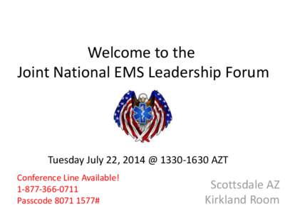 Welcome to the Joint National EMS Leadership Forum Tuesday July 22, 2014 @ AZT Conference Line Available! 