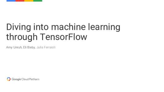 Diving into machine learning through TensorFlow Amy Unruh, Eli Bixby, Julia Ferraioli Slides: http://bit.ly/tf-workshop-slides GitHub: https://github.com/amygdala/tensorflow-workshop