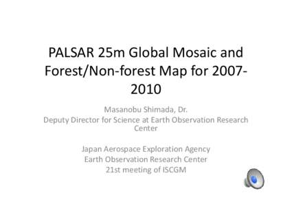 PALSAR 25m Global Mosaic and Forest/Non-forest Map for[removed]Masanobu Shimada, Dr. Deputy Director for Science at Earth Observation Research Center Japan Aerospace Exploration Agency