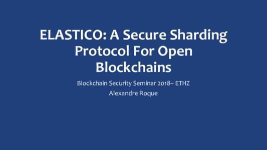 ELASTICO: A Secure Sharding Protocol For Open Blockchains Blockchain Security Seminar 2018– ETHZ Alexandre Roque