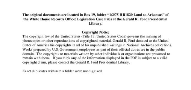 The original documents are located in Box 19, folder “[removed]HR1820 Land to Arkansas” of the White House Records Office: Legislation Case Files at the Gerald R. Ford Presidential Library. Copyright Notice The copyrig