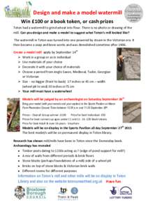 Design and make a model watermill Win £100 or a book token, or cash prizes Toton had a watermill to grind wheat into flour. There is no photo or drawing of the mill. Can you design and make a model to suggest what Toton
