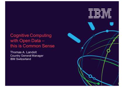 Cognitive Computing with Open Data – this is Common Sense Thomas A. Landolt Country General Manager IBM Switzerland